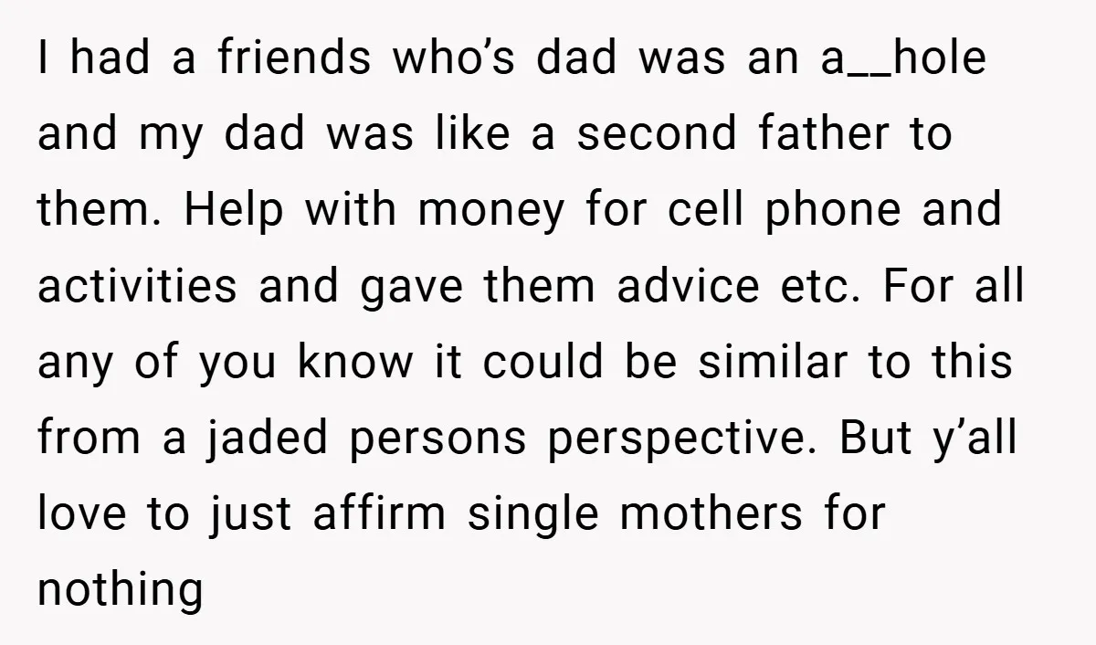 I had a friends who’s dad was an a__hole and my dad was like a second father to them. Help with money for cell phone and activities and gave them...