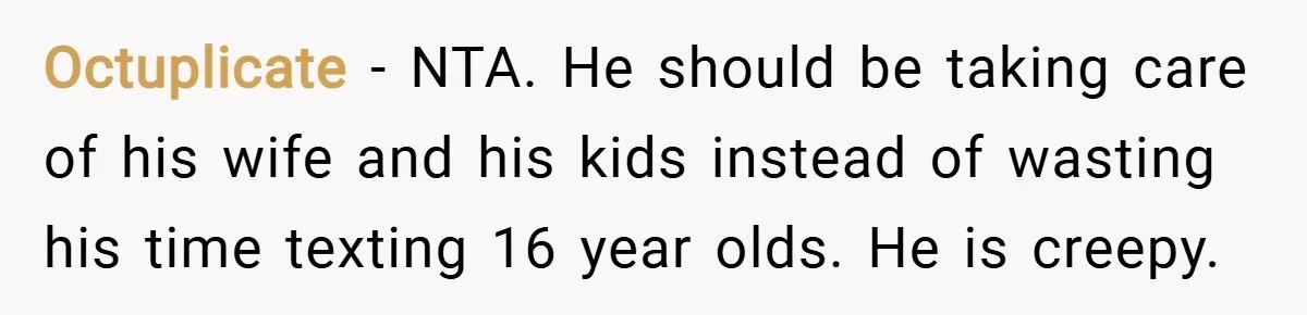 Octuplicate − NTA. He should be taking care of his wife and his kids instead of wasting his time texting 16 year olds. He is creepy.