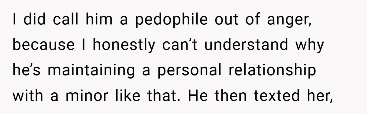 I did call him a pedophile out of anger, because I honestly can’t understand why he’s maintaining a personal relationship with a minor like that. He then texted her,