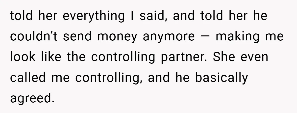 told her everything I said, and told her he couldn’t send money anymore — making me look like the controlling partner. She even called me controlling, and he basically agreed.