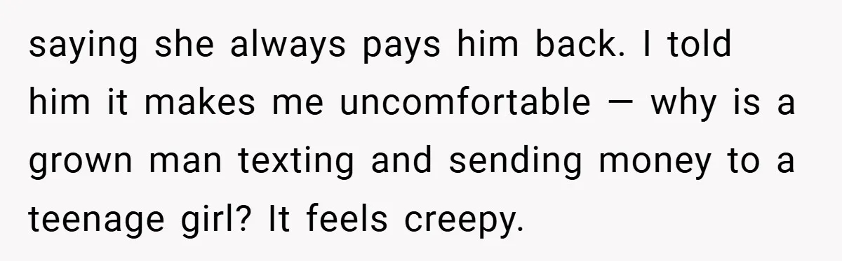 saying she always pays him back. I told him it makes me uncomfortable — why is a grown man texting and sending money to a teenage girl? It feels creepy.