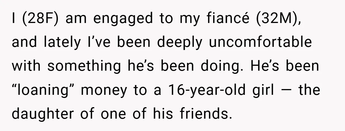 I (28F) am engaged to my fiancé (32M), and lately I’ve been deeply uncomfortable with something he’s been doing. He’s been “loaning” money to a 16-year-old girl — the daughter...
