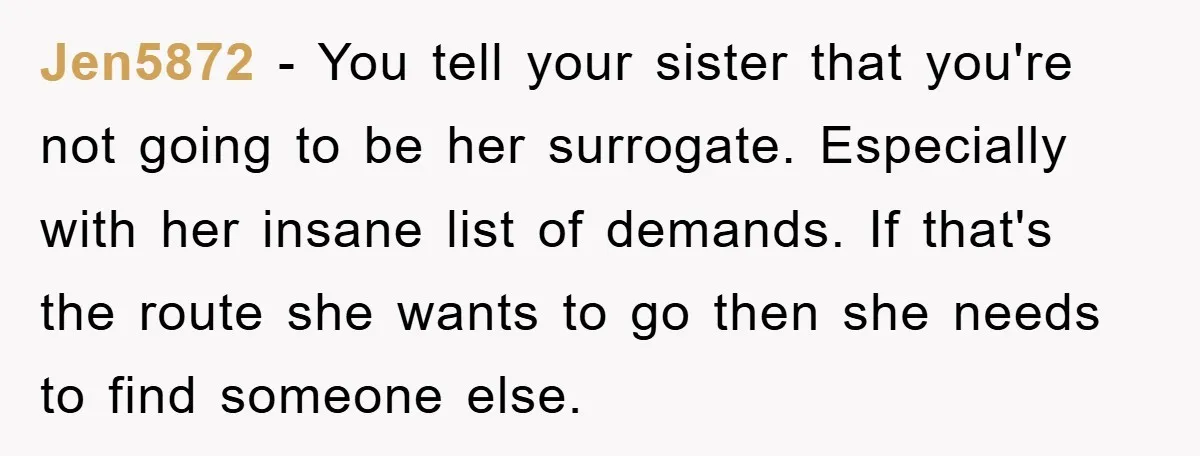 Jen5872 − You tell your sister that you're not going to be her surrogate. Especially with her insane list of demands. If that's the route she wants to go then...