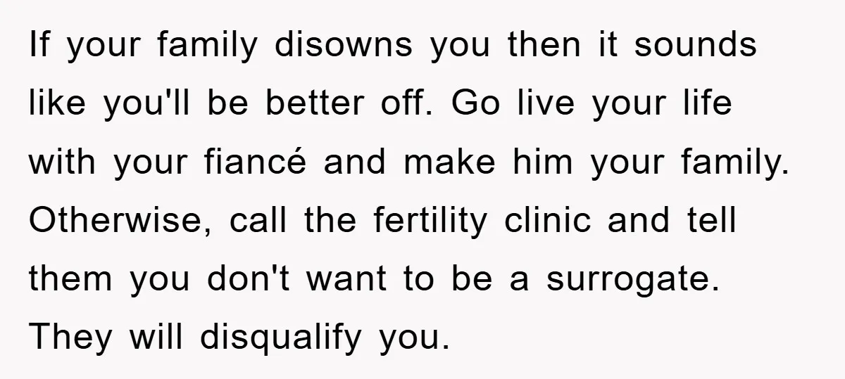If your family disowns you then it sounds like you'll be better off. Go live your life with your fiancé and make him your family. Otherwise, call the fertility clinic...