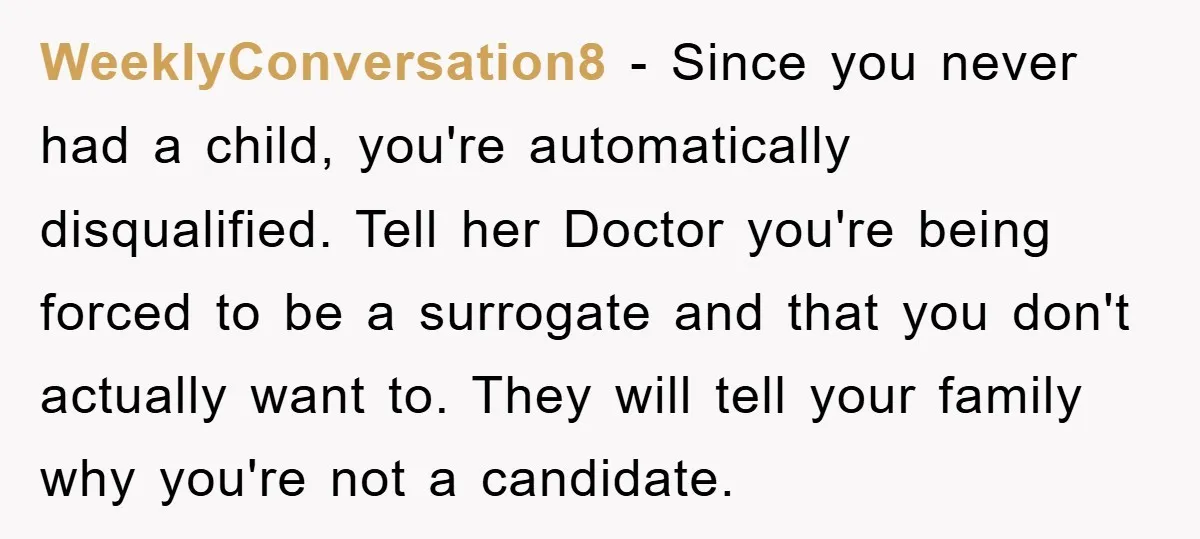WeeklyConversation8 − Since you never had a child, you're automatically disqualified. Tell her Doctor you're being forced to be a surrogate and that you don't actually want to. They will...