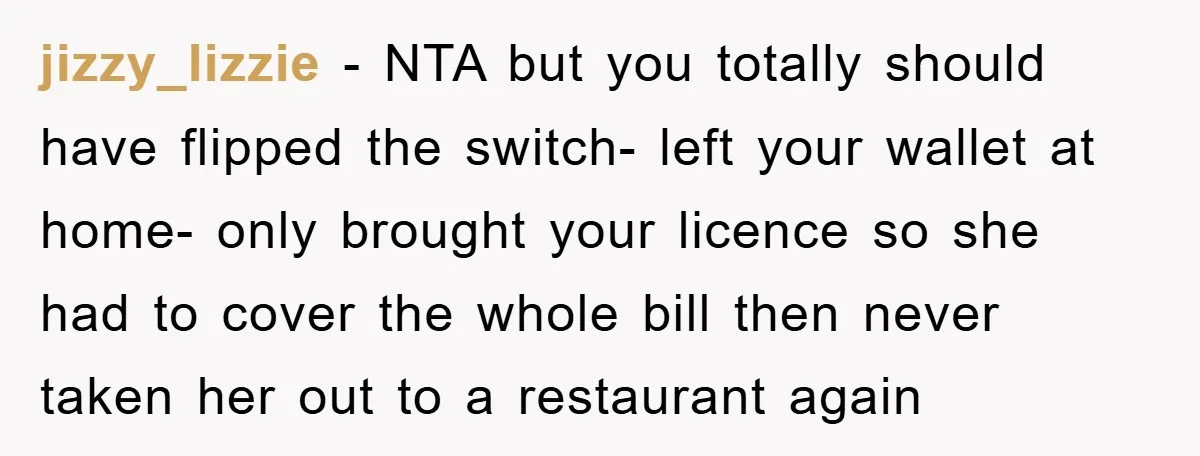 jizzy_lizzie − NTA but you totally should have flipped the switch- left your wallet at home- only brought your licence so she had to cover the whole bill then never...
