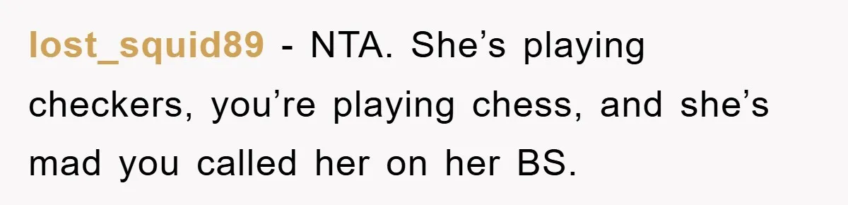 lost_squid89 − NTA. She’s playing checkers, you’re playing chess, and she’s mad you called her on her BS.