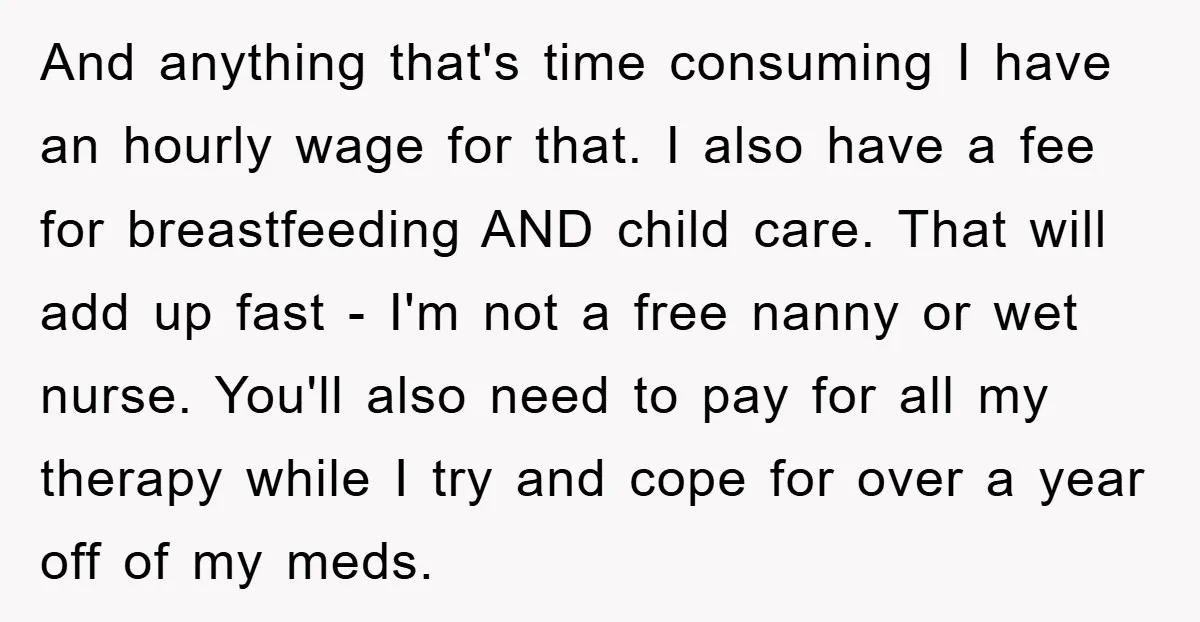 And anything that's time consuming I have an hourly wage for that. I also have a fee for breastfeeding AND child care. That will add up fast - I'm not...