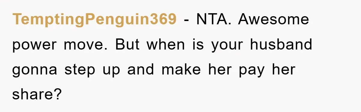 TemptingPenguin369 − NTA. Awesome power move. But when is your husband gonna step up and make her pay her share?