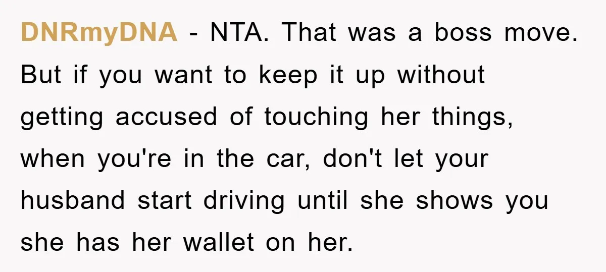 DNRmyDNA − NTA. That was a boss move. But if you want to keep it up without getting accused of touching her things, when you're in the car, don't let...