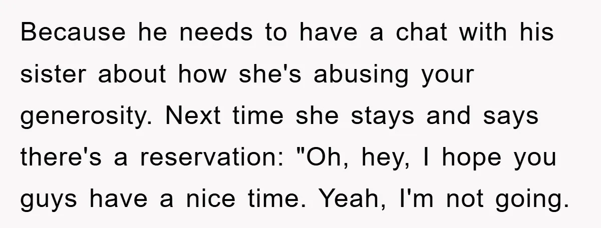Because he needs to have a chat with his sister about how she's abusing your generosity. Next time she stays and says there's a reservation: "Oh, hey, I hope you...