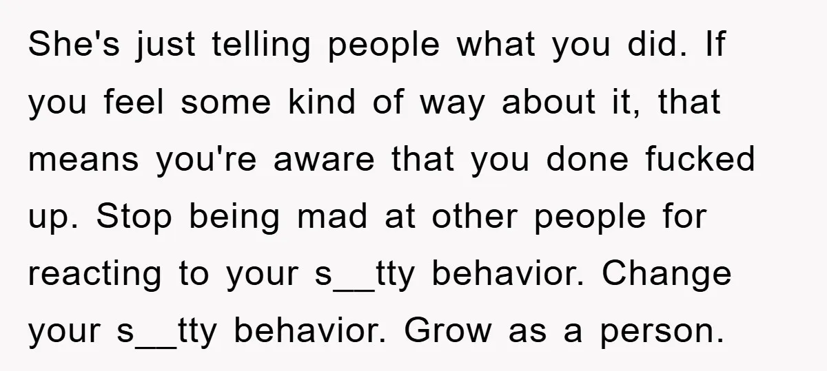 She's just telling people what you did. If you feel some kind of way about it, that means you're aware that you done fucked up. Stop being mad at other...