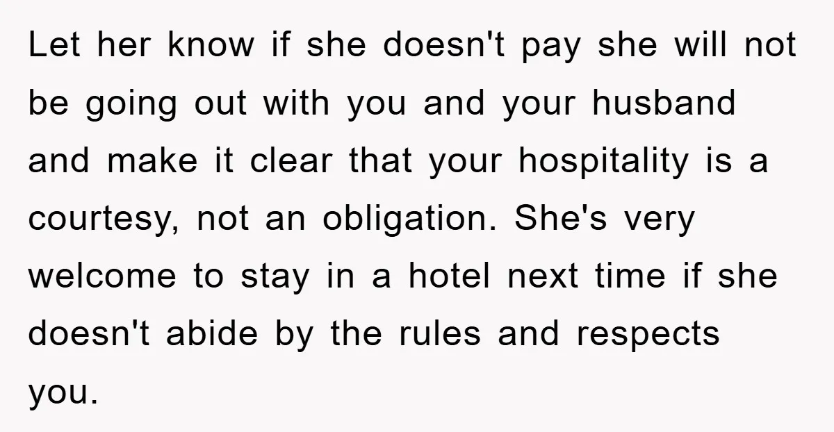 Let her know if she doesn't pay she will not be going out with you and your husband and make it clear that your hospitality is a courtesy, not an...