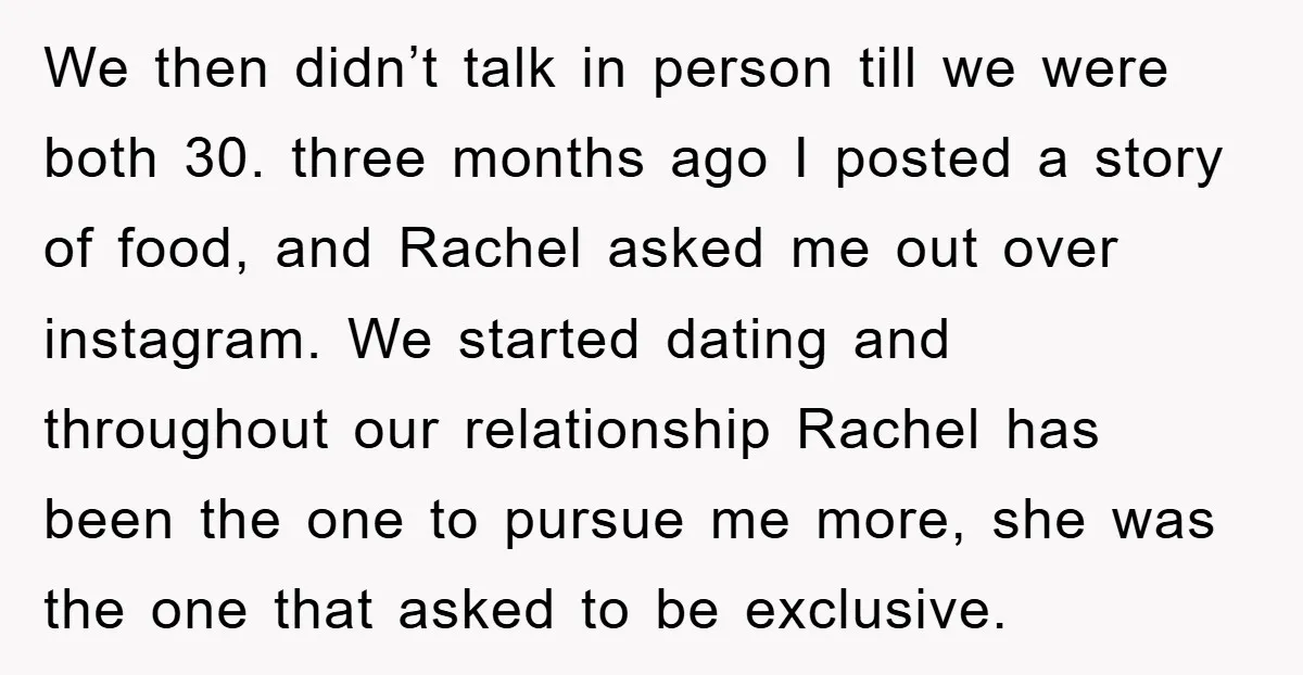 We then didn’t talk in person till we were both 30. three months ago I posted a story of food, and Rachel asked me out over instagram. We started dating...