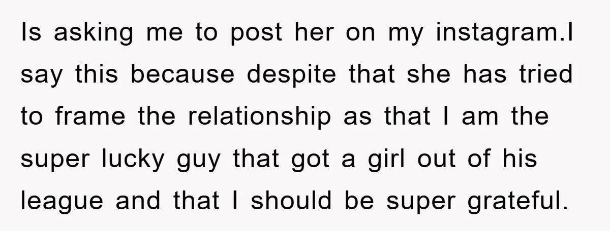 Is asking me to post her on my instagram.I say this because despite that she has tried to frame the relationship as that I am the super lucky guy that...