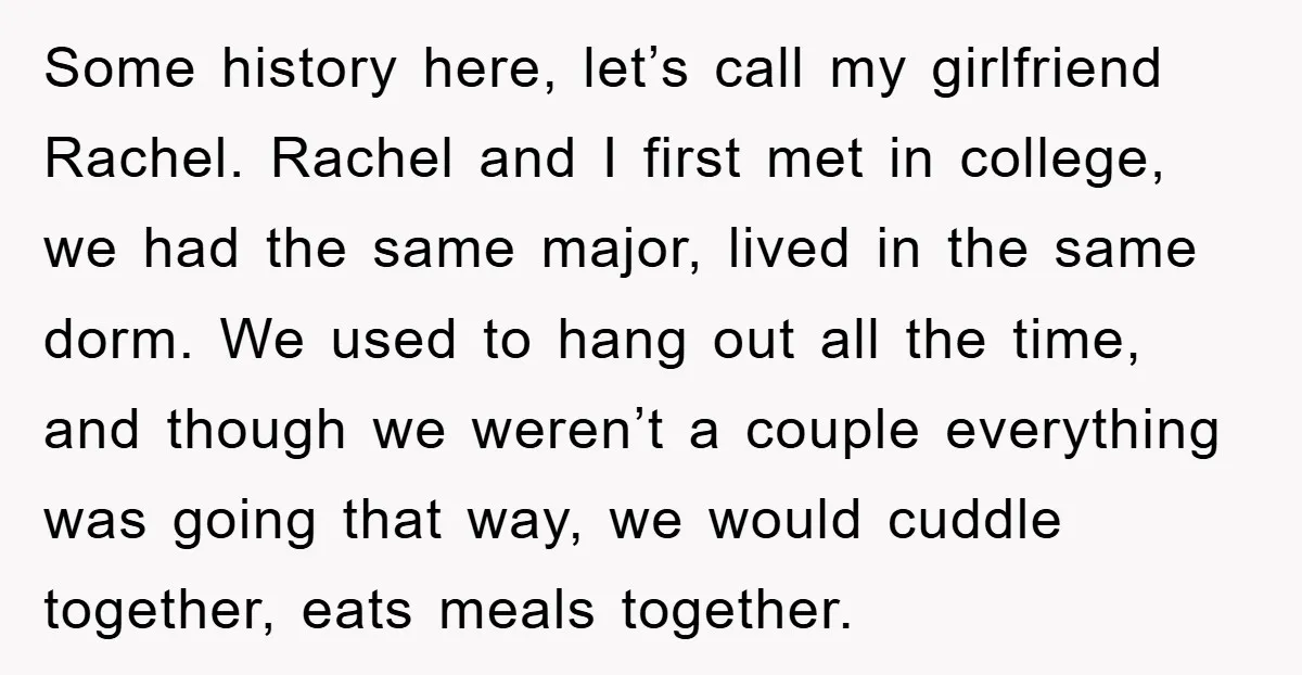 Some history here, let’s call my girlfriend Rachel. Rachel and I first met in college, we had the same major, lived in the same dorm. We used to hang out...