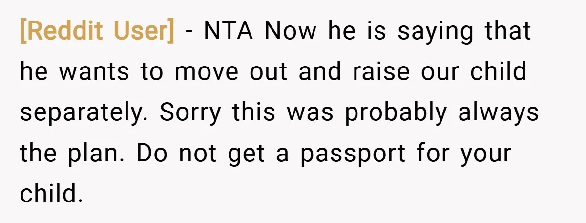 [Reddit User] − NTA Now he is saying that he wants to move out and raise our child separately. Sorry this was probably always the plan. Do not get a...