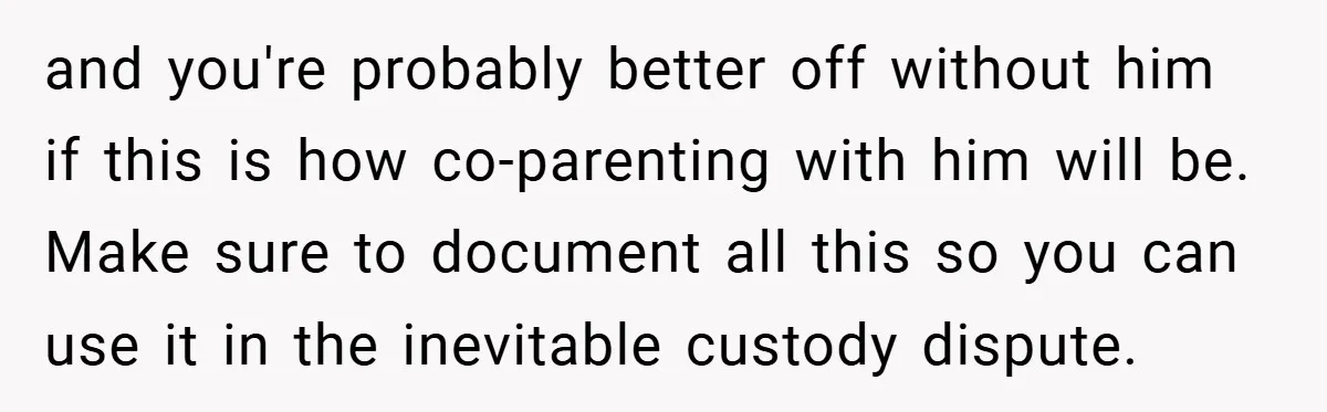and you're probably better off without him if this is how co-parenting with him will be. Make sure to document all this so you can use it in the inevitable...