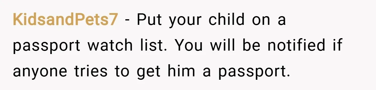 KidsandPets7 − Put your child on a passport watch list. You will be notified if anyone tries to get him a passport.