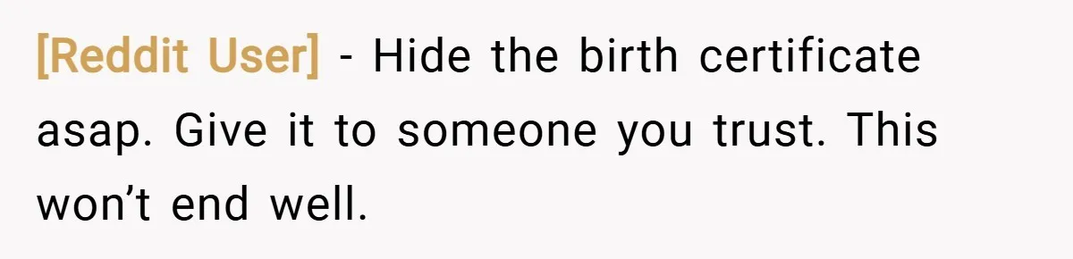[Reddit User] − Hide the birth certificate asap. Give it to someone you trust. This won’t end well.