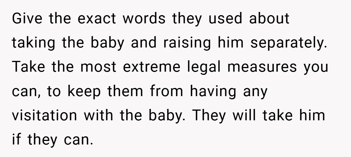 Give the exact words they used about taking the baby and raising him separately. Take the most extreme legal measures you can, to keep them from having any visitation with...