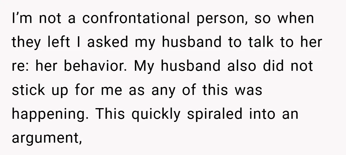 I’m not a confrontational person, so when they left I asked my husband to talk to her re: her behavior. My husband also did not stick up for me as...