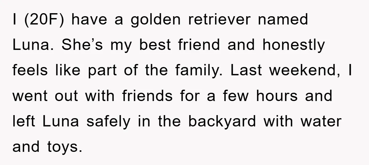 I (20F) have a golden retriever named Luna. She’s my best friend and honestly feels like part of the family. Last weekend, I went out with friends for a few...