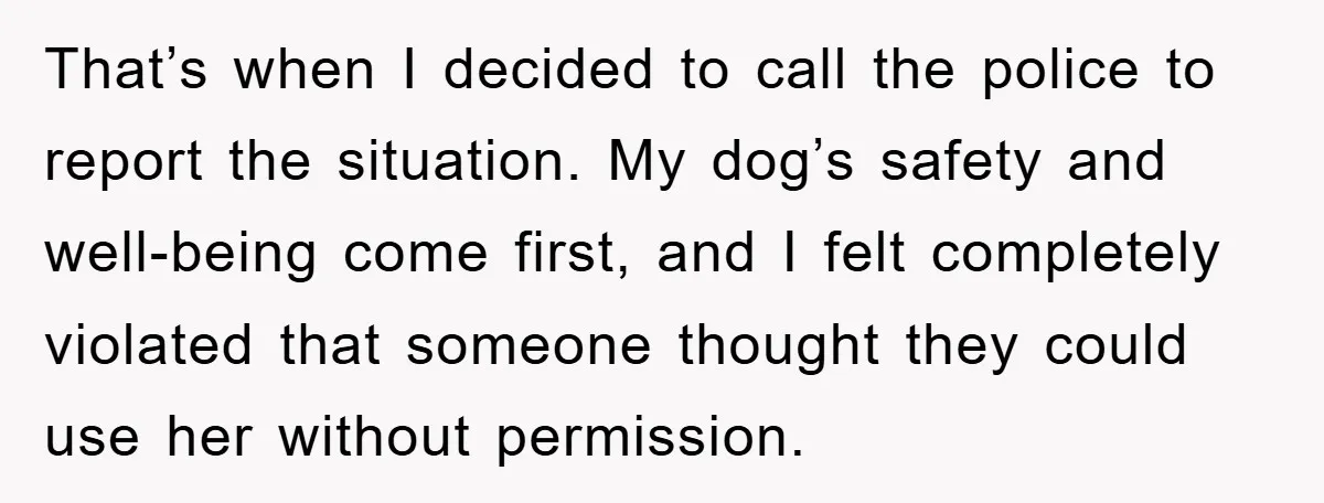 That’s when I decided to call the police to report the situation. My dog’s safety and well-being come first, and I felt completely violated that someone thought they could use...
