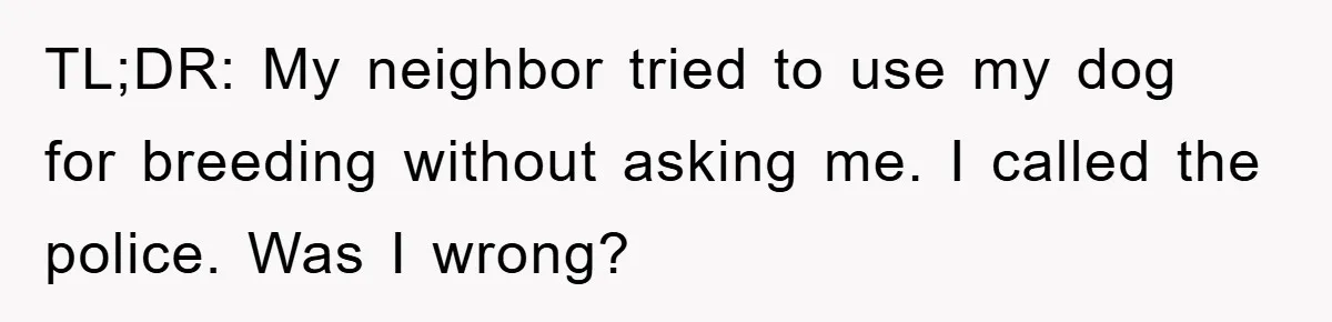 TL;DR: My neighbor tried to use my dog for breeding without asking me. I called the police. Was I wrong?