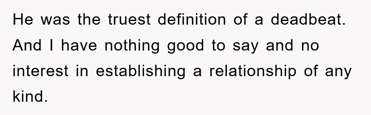 He was the truest definition of a deadbeat. And I have nothing good to say and no interest in establishing a relationship of any kind.