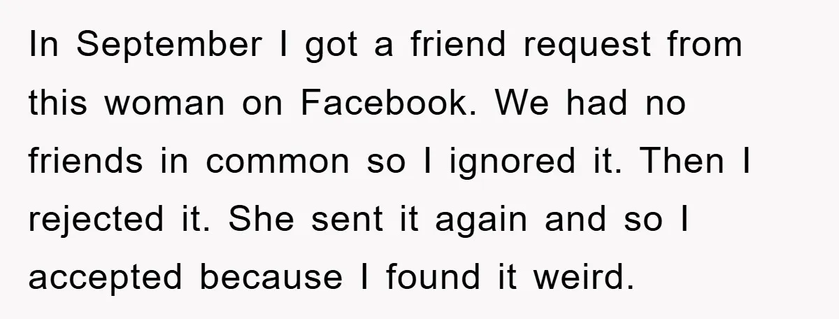 In September I got a friend request from this woman on Facebook. We had no friends in common so I ignored it. Then I rejected it. She sent it again...