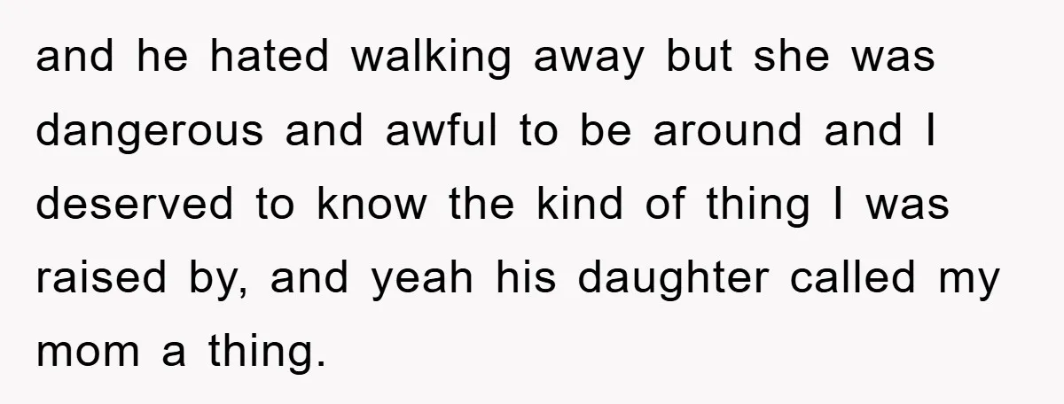 and he hated walking away but she was dangerous and awful to be around and I deserved to know the kind of thing I was raised by, and yeah his...