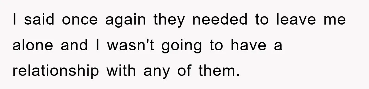 I said once again they needed to leave me alone and I wasn't going to have a relationship with any of them.