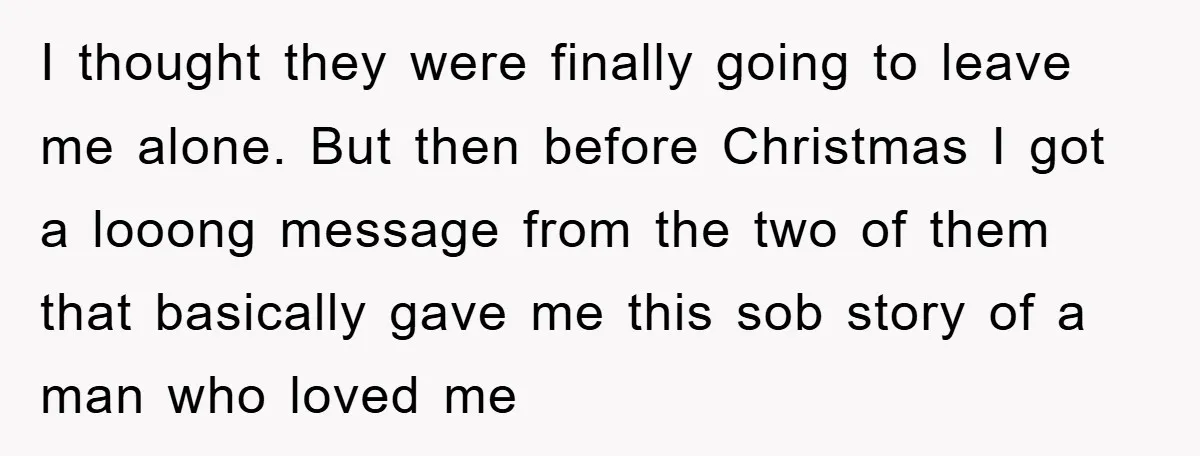I thought they were finally going to leave me alone. But then before Christmas I got a looong message from the two of them that basically gave me this sob...