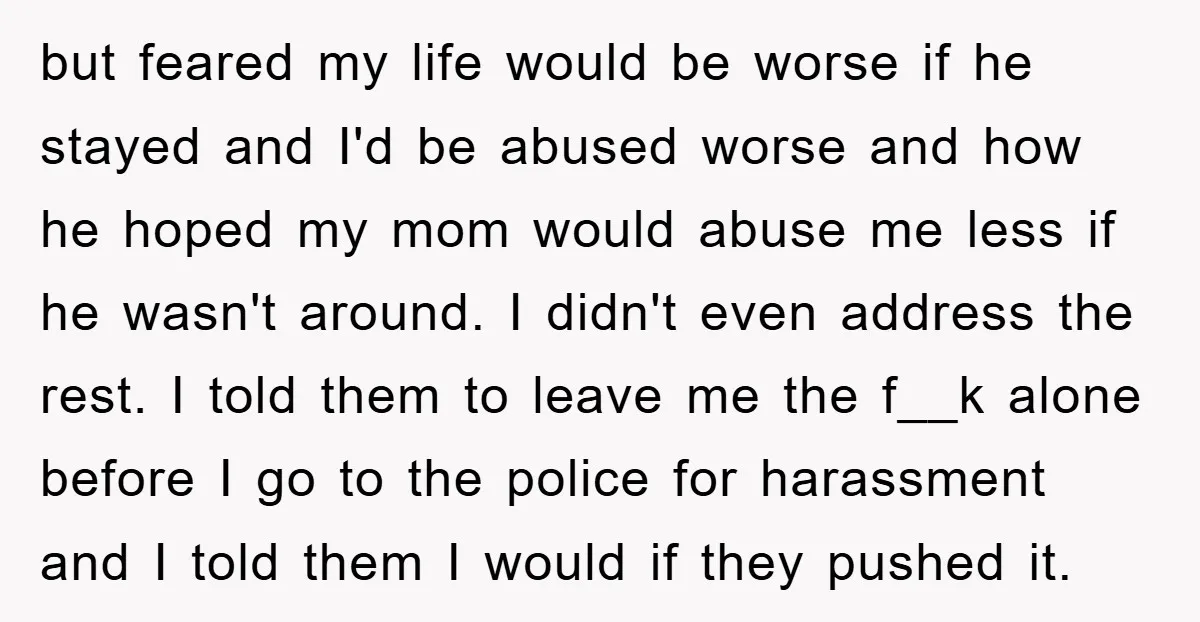 but feared my life would be worse if he stayed and I'd be abused worse and how he hoped my mom would abuse me less if he wasn't around. I...