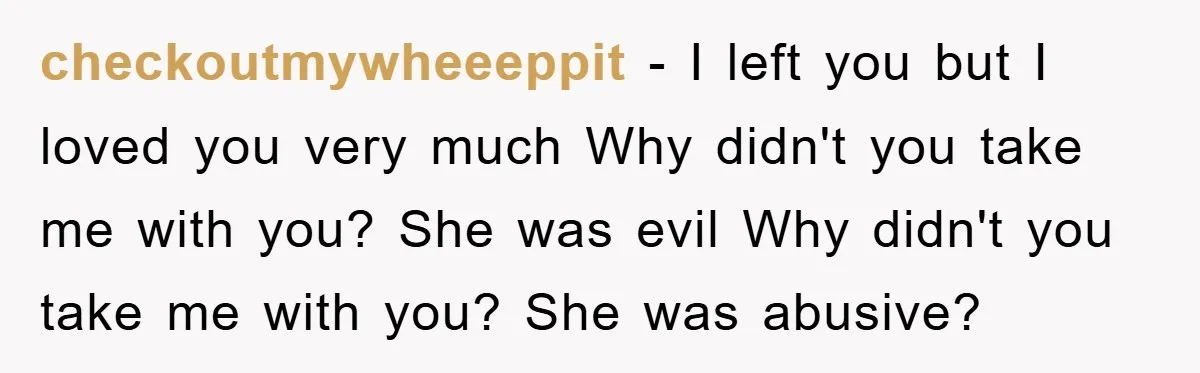 checkoutmywheeeppit − I left you but I loved you very much Why didn't you take me with you? She was evil Why didn't you take me with you? She was...