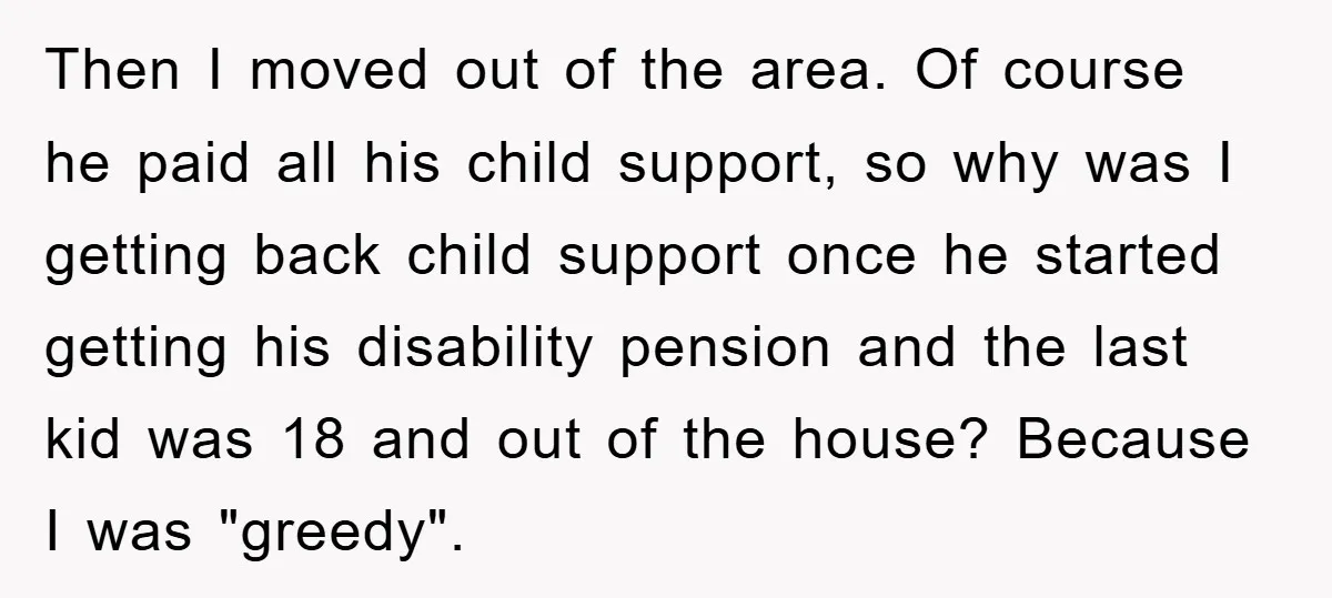 Then I moved out of the area. Of course he paid all his child support, so why was I getting back child support once he started getting his disability pension...