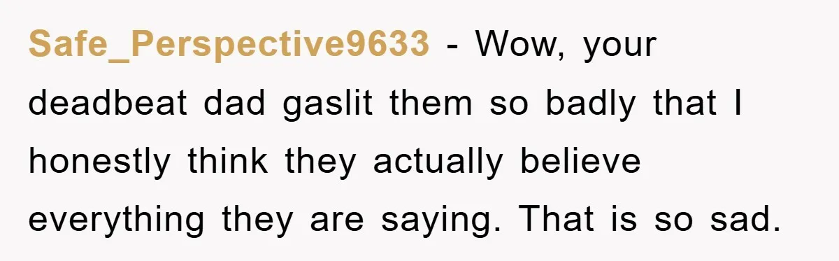 Safe_Perspective9633 − Wow, your deadbeat dad gaslit them so badly that I honestly think they actually believe everything they are saying. That is so sad.