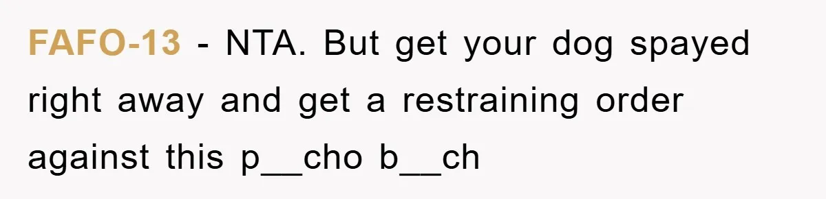 FAFO-13 − NTA. But get your dog spayed right away and get a restraining order against this p__cho b__ch