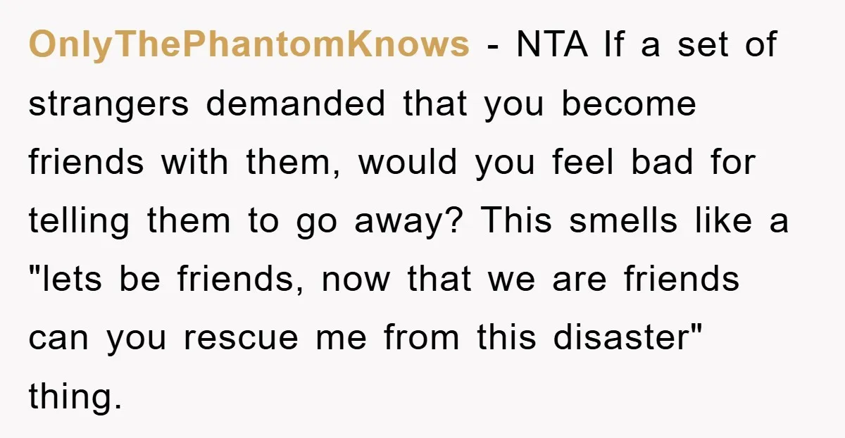 OnlyThePhantomKnows − NTA If a set of strangers demanded that you become friends with them, would you feel bad for telling them to go away? This smells like a "lets...
