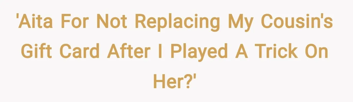 'AITA for not replacing my cousin's gift card after I played a trick on her?'