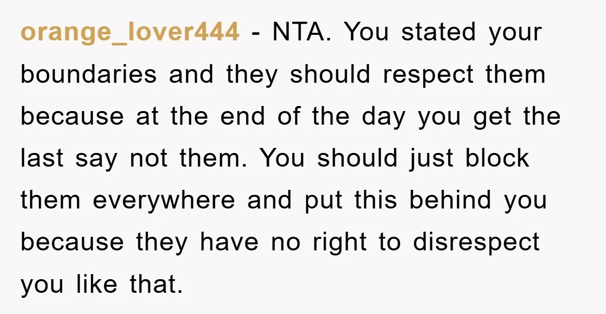 orange_lover444 − NTA. You stated your boundaries and they should respect them because at the end of the day you get the last say not them. You should just block...