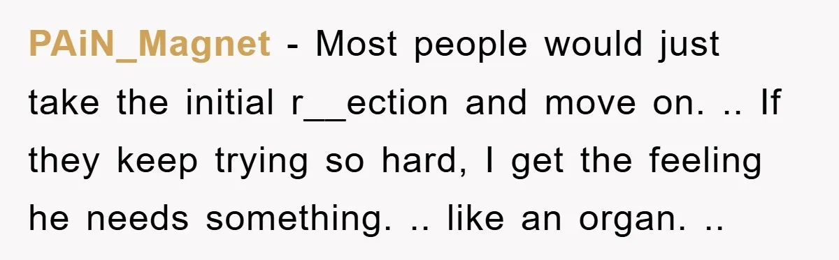 PAiN_Magnet − Most people would just take the initial r__ection and move on. .. If they keep trying so hard, I get the feeling he needs something. .. like an...