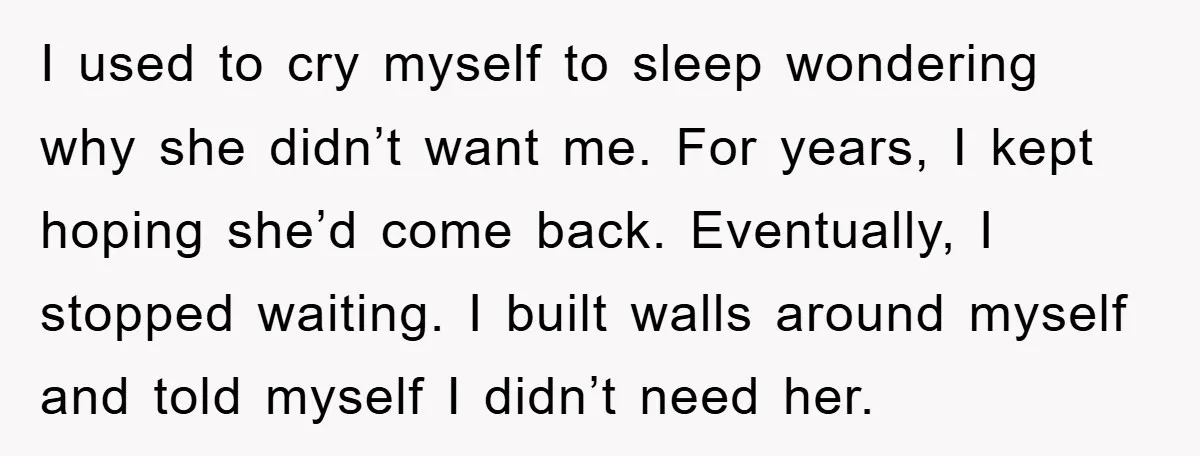 I used to cry myself to sleep wondering why she didn’t want me. For years, I kept hoping she’d come back. Eventually, I stopped waiting. I built walls around myself...