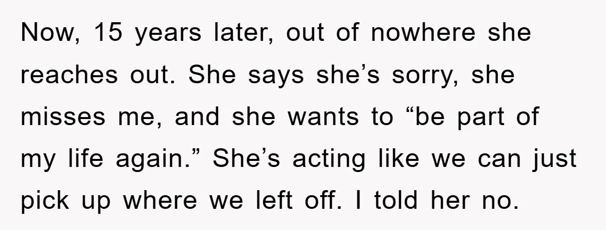 Now, 15 years later, out of nowhere she reaches out. She says she’s sorry, she misses me, and she wants to “be part of my life again.” She’s acting like...