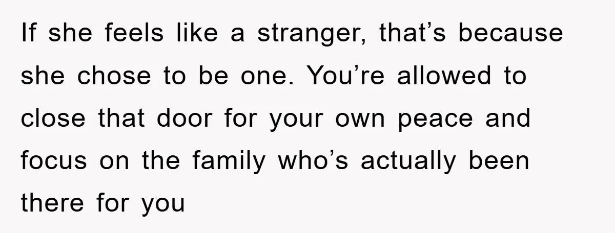 If she feels like a stranger, that’s because she chose to be one. You’re allowed to close that door for your own peace and focus on the family who’s actually...