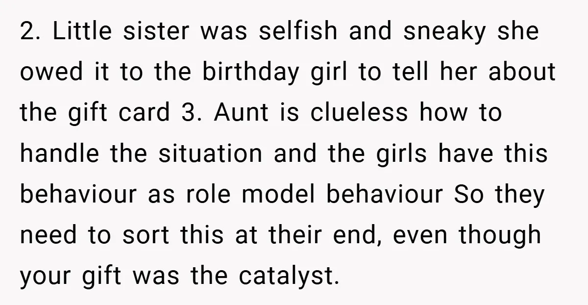 2. Little sister was selfish and sneaky she owed it to the birthday girl to tell her about the gift card 3. Aunt is clueless how to handle the situation...