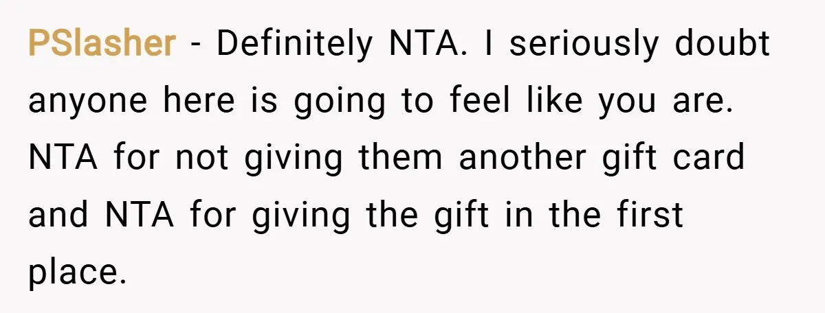 PSlasher − Definitely NTA. I seriously doubt anyone here is going to feel like you are. NTA for not giving them another gift card and NTA for giving the gift...