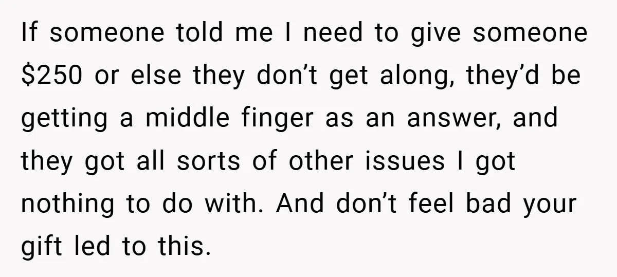 If someone told me I need to give someone $250 or else they don’t get along, they’d be getting a middle finger as an answer, and they got all sorts...