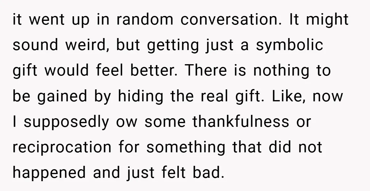 it went up in random conversation. It might sound weird, but getting just a symbolic gift would feel better. There is nothing to be gained by hiding the real gift....